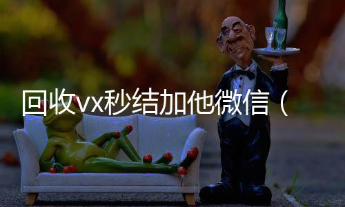 回收vx秒结加他收购微信号秒结账微信（回收vx秒结一般什么价格）